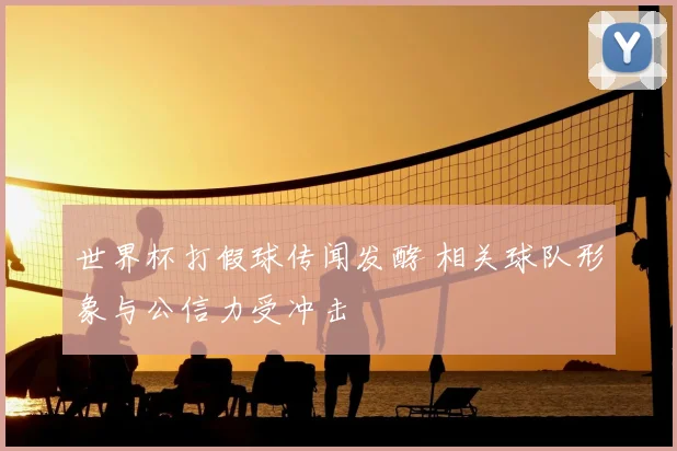 世界杯打假球传闻发酵 相关球队形象与公信力受冲击