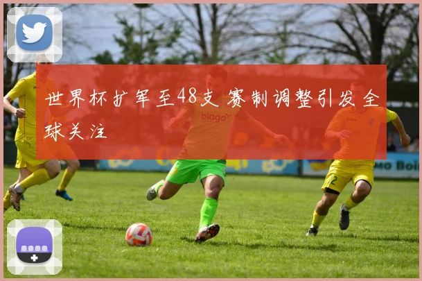 世界杯扩军至48支 赛制调整引发全球关注