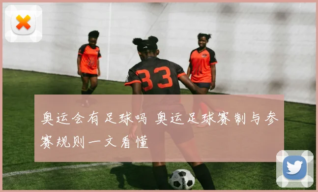 奥运会有足球吗 奥运足球赛制与参赛规则一文看懂