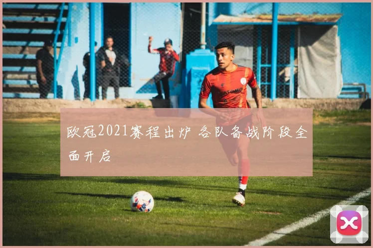 欧冠2021赛程出炉 各队备战阶段全面开启