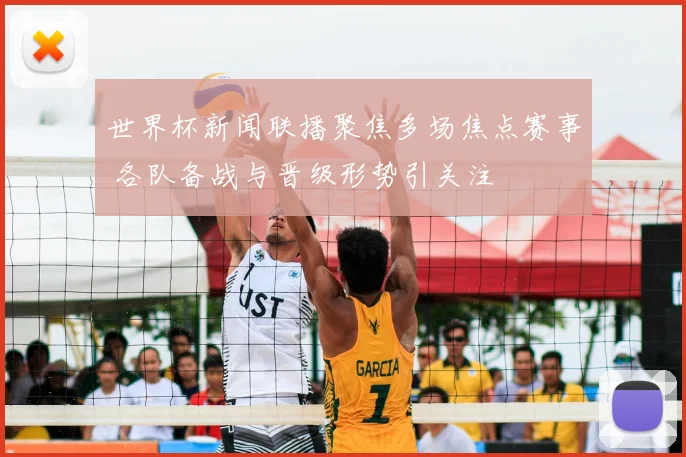世界杯新闻联播聚焦多场焦点赛事 各队备战与晋级形势引关注