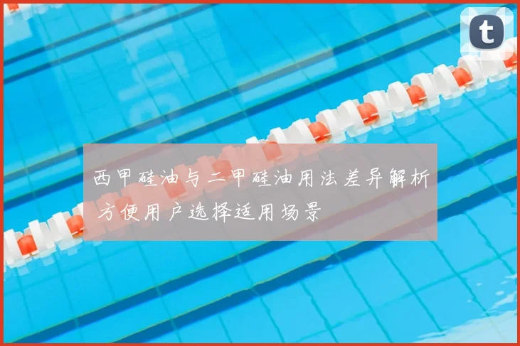 西甲硅油与二甲硅油用法差异解析 方便用户选择适用场景