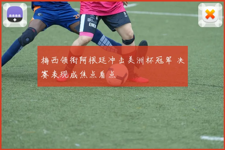 梅西领衔阿根廷冲击美洲杯冠军 决赛表现成焦点看点