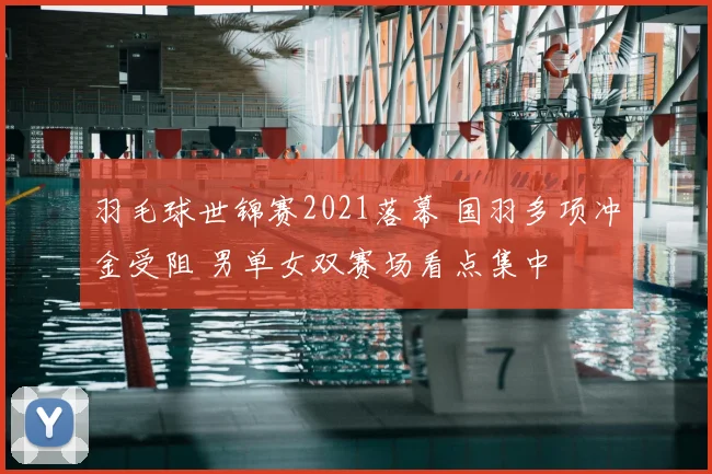 羽毛球世锦赛2021落幕 国羽多项冲金受阻 男单女双赛场看点集中