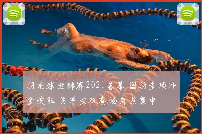 羽毛球世锦赛2021落幕 国羽多项冲金受阻 男单女双赛场看点集中