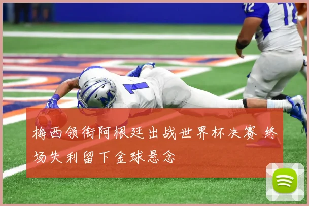梅西领衔阿根廷出战世界杯决赛 终场失利留下金球悬念